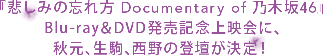 『悲しみの忘れ方 Documentary of 乃木坂46』
 Blu-ray＆DVD発売記念上映会に､秋元､生駒､西野の登壇が決定！