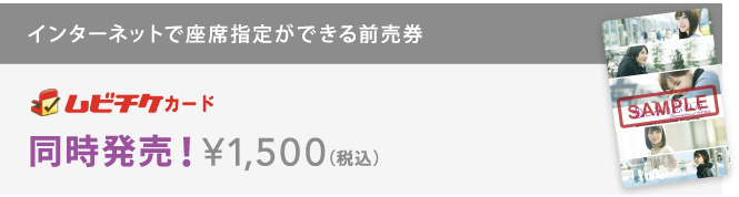 インターネットで座席指定ができる前売券 ムビチケカード 同時発売！¥1,500（税込）
